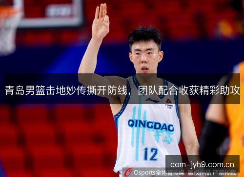 青岛男篮击地妙传撕开防线，团队配合收获精彩助攻
