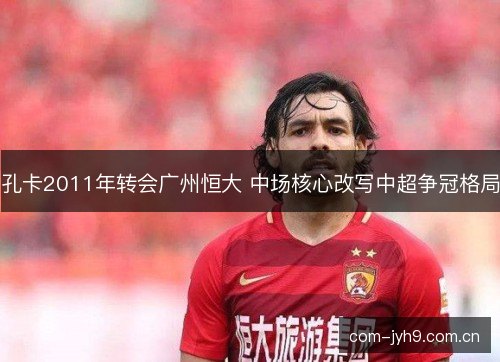 孔卡2011年转会广州恒大 中场核心改写中超争冠格局 孔卡2011年转会广州恒大 中场核心改写中超争冠格局