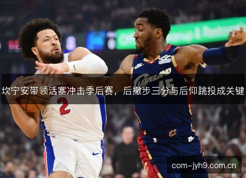 坎宁安带领活塞冲击季后赛,后撤步三分与后仰跳投成关键 坎宁安带领活塞冲击季后赛,后撤步三分与后仰跳投成关键