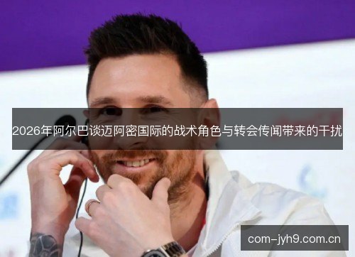 2026年阿尔巴谈迈阿密国际的战术角色与转会传闻带来的干扰 2026年阿尔巴谈迈阿密国际的战术角色与转会传闻带来的干扰